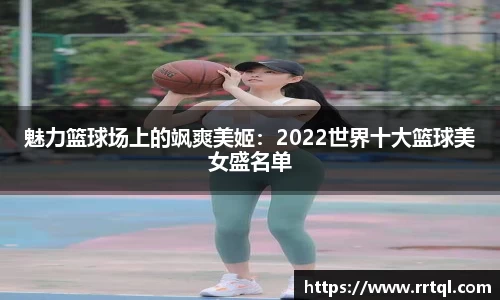 魅力篮球场上的飒爽美姬：2022世界十大篮球美女盛名单